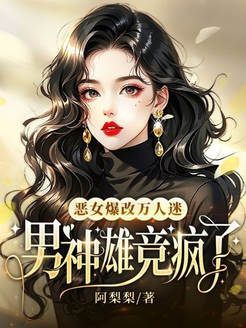 恶女爆改万人迷，男神雄竞疯了